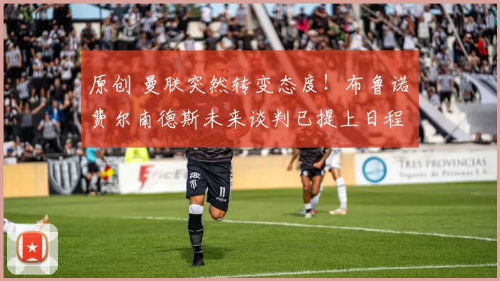 原创 曼联突然转变态度！布鲁诺・费尔南德斯未来谈判已提上日程