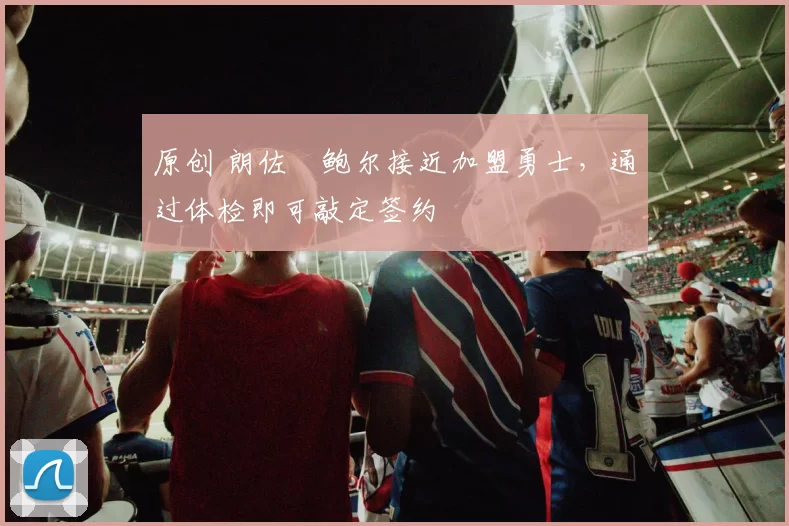 原创 朗佐・鲍尔接近加盟勇士，通过体检即可敲定签约