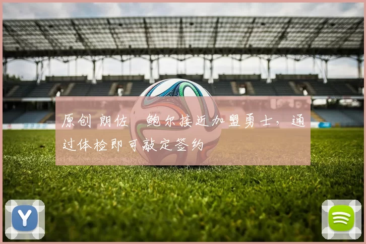 原创 朗佐・鲍尔接近加盟勇士，通过体检即可敲定签约