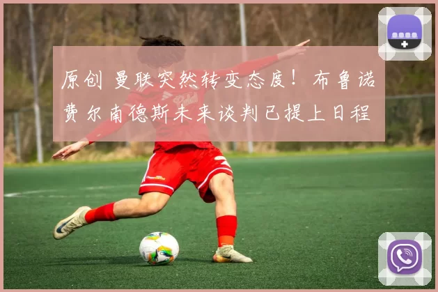 原创 曼联突然转变态度！布鲁诺・费尔南德斯未来谈判已提上日程