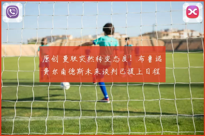 原创 曼联突然转变态度！布鲁诺・费尔南德斯未来谈判已提上日程