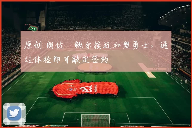 原创 朗佐・鲍尔接近加盟勇士，通过体检即可敲定签约