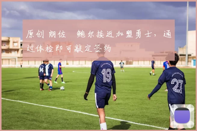 原创 朗佐・鲍尔接近加盟勇士，通过体检即可敲定签约