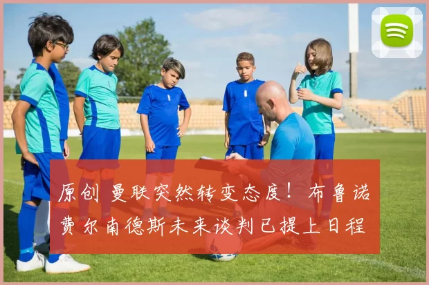 原创 曼联突然转变态度！布鲁诺・费尔南德斯未来谈判已提上日程