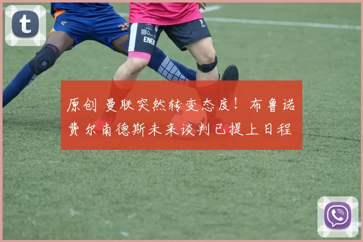 原创 曼联突然转变态度！布鲁诺・费尔南德斯未来谈判已提上日程