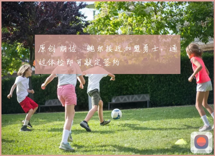 原创 朗佐・鲍尔接近加盟勇士，通过体检即可敲定签约