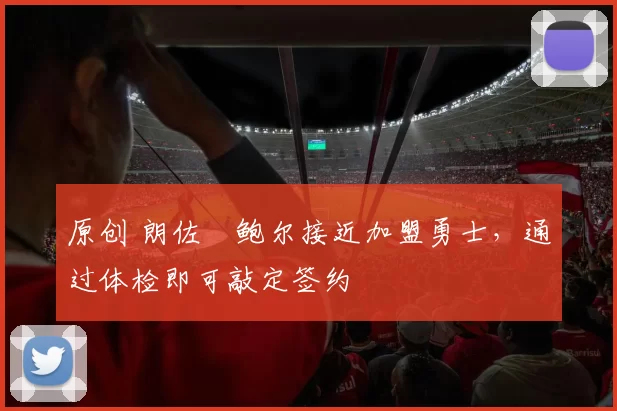 原创 朗佐・鲍尔接近加盟勇士，通过体检即可敲定签约