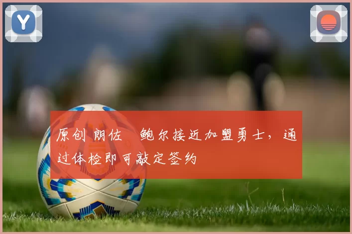 原创 朗佐・鲍尔接近加盟勇士，通过体检即可敲定签约