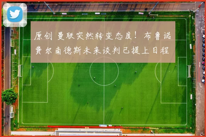 原创 曼联突然转变态度！布鲁诺・费尔南德斯未来谈判已提上日程