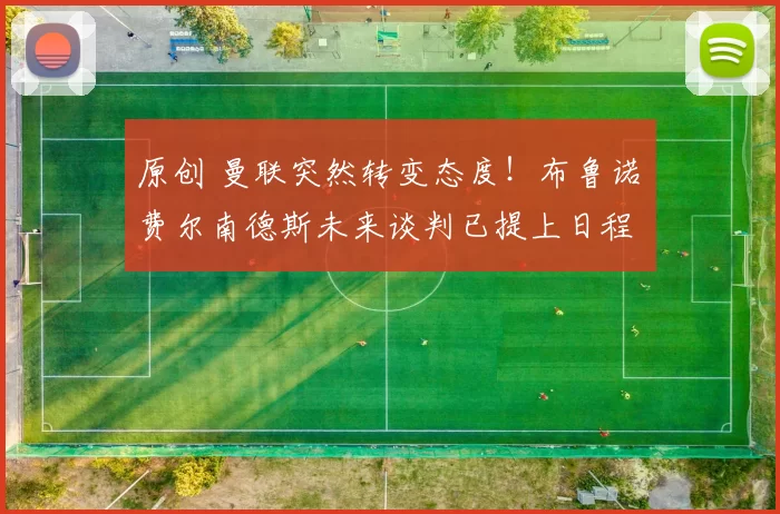 原创 曼联突然转变态度！布鲁诺・费尔南德斯未来谈判已提上日程