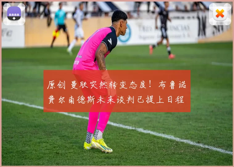 原创 曼联突然转变态度！布鲁诺・费尔南德斯未来谈判已提上日程