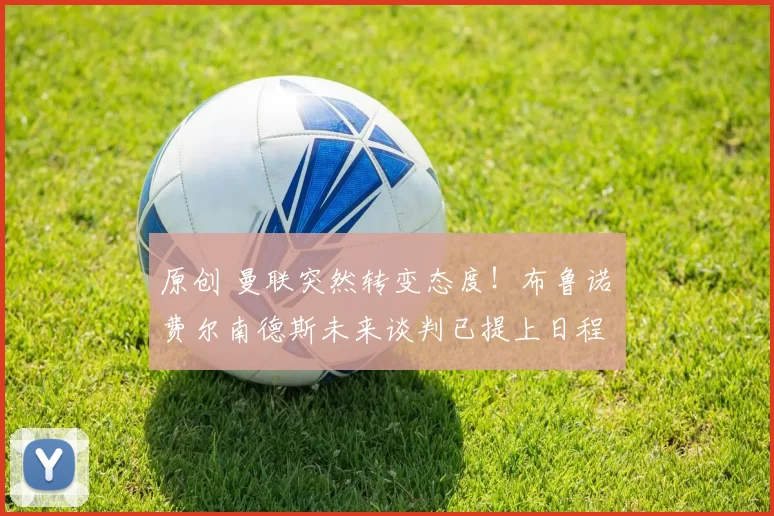 原创 曼联突然转变态度！布鲁诺・费尔南德斯未来谈判已提上日程