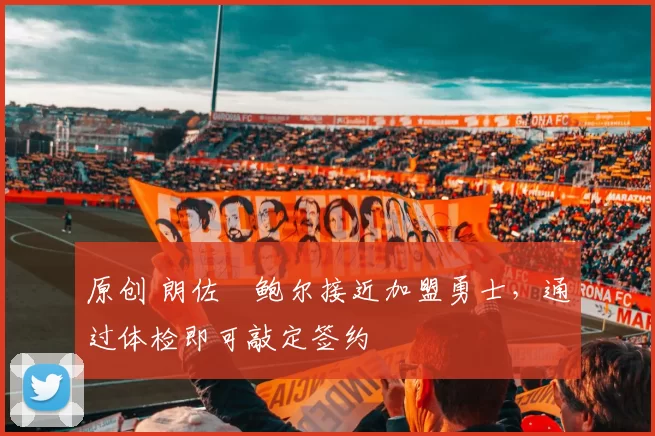 原创 朗佐・鲍尔接近加盟勇士，通过体检即可敲定签约