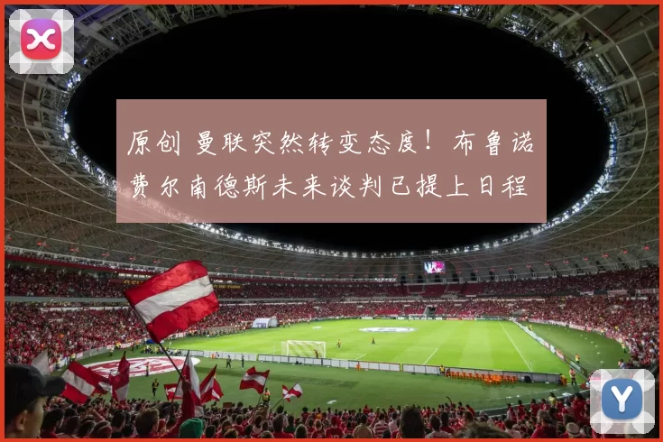 原创 曼联突然转变态度！布鲁诺・费尔南德斯未来谈判已提上日程