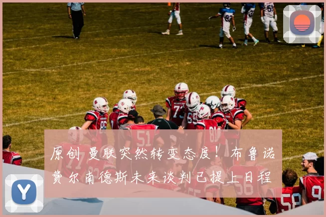 原创 曼联突然转变态度！布鲁诺・费尔南德斯未来谈判已提上日程