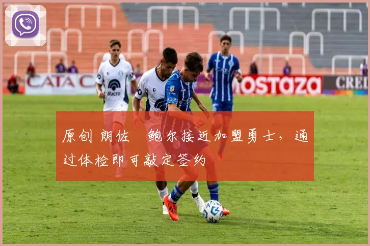 原创 朗佐・鲍尔接近加盟勇士，通过体检即可敲定签约