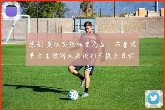 原创 曼联突然转变态度！布鲁诺・费尔南德斯未来谈判已提上日程