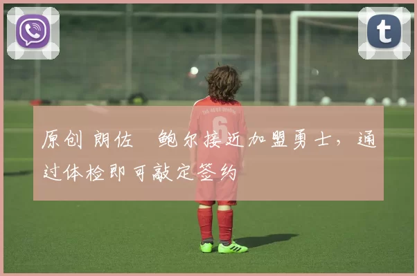 原创 朗佐・鲍尔接近加盟勇士，通过体检即可敲定签约