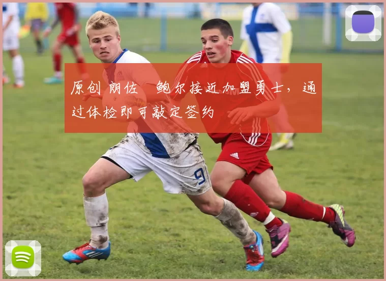 原创 朗佐・鲍尔接近加盟勇士，通过体检即可敲定签约