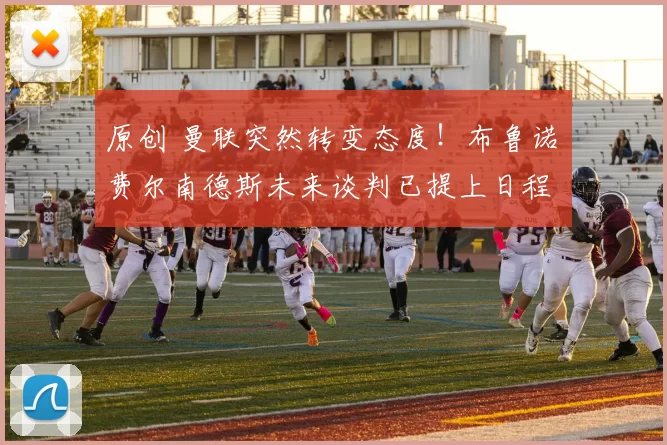 原创 曼联突然转变态度！布鲁诺・费尔南德斯未来谈判已提上日程