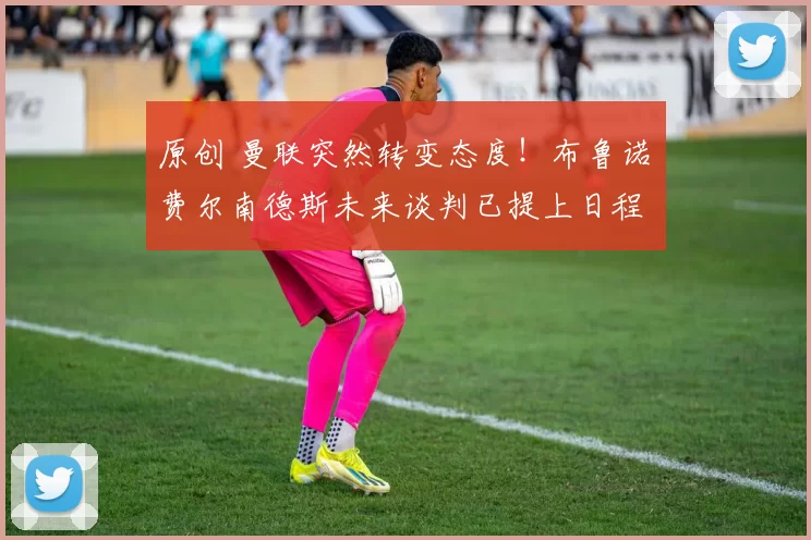 原创 曼联突然转变态度！布鲁诺・费尔南德斯未来谈判已提上日程