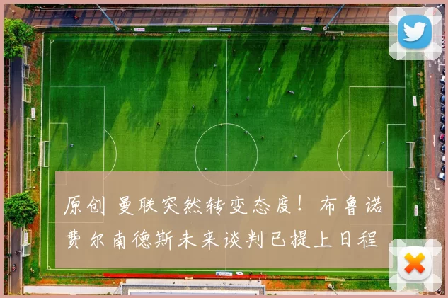 原创 曼联突然转变态度！布鲁诺・费尔南德斯未来谈判已提上日程