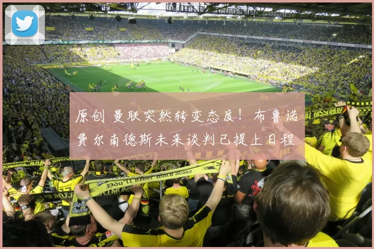 原创 曼联突然转变态度！布鲁诺・费尔南德斯未来谈判已提上日程