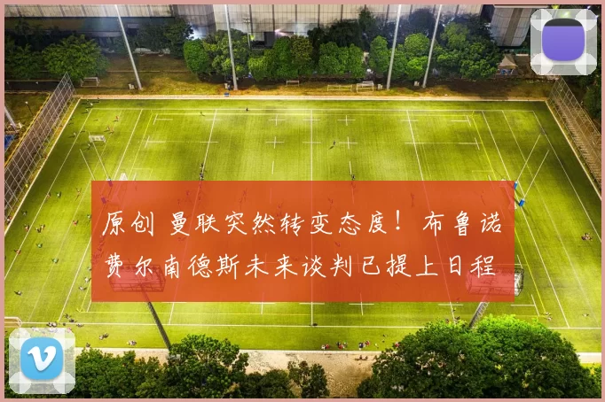 原创 曼联突然转变态度！布鲁诺・费尔南德斯未来谈判已提上日程