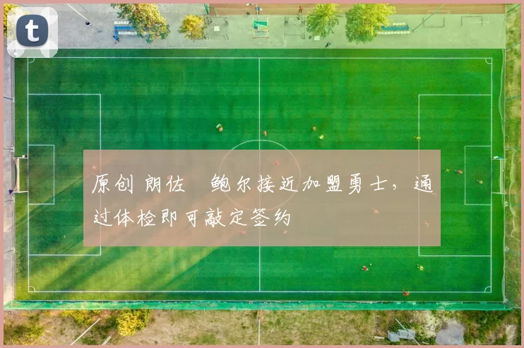 原创 朗佐・鲍尔接近加盟勇士，通过体检即可敲定签约