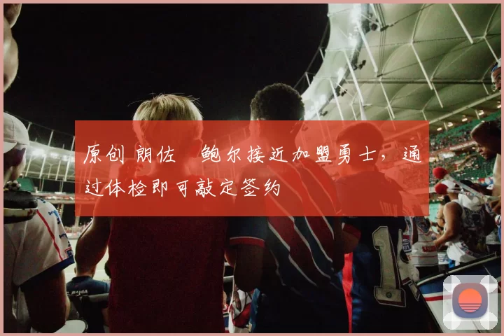 原创 朗佐・鲍尔接近加盟勇士，通过体检即可敲定签约