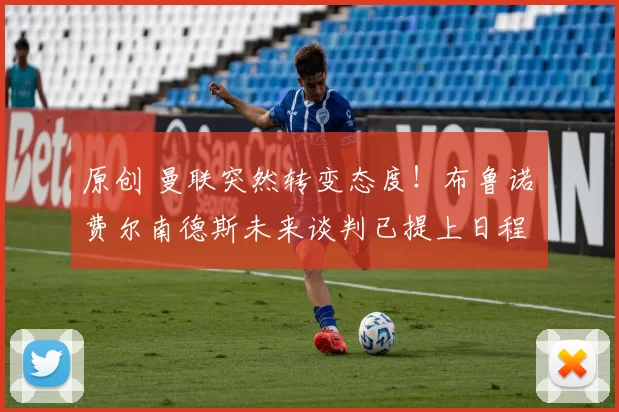 原创 曼联突然转变态度！布鲁诺・费尔南德斯未来谈判已提上日程