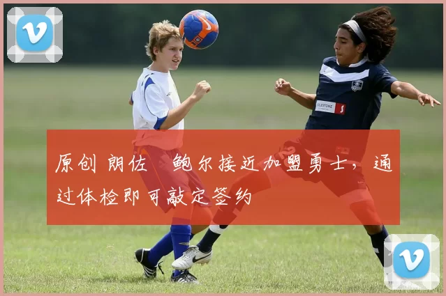 原创 朗佐・鲍尔接近加盟勇士，通过体检即可敲定签约