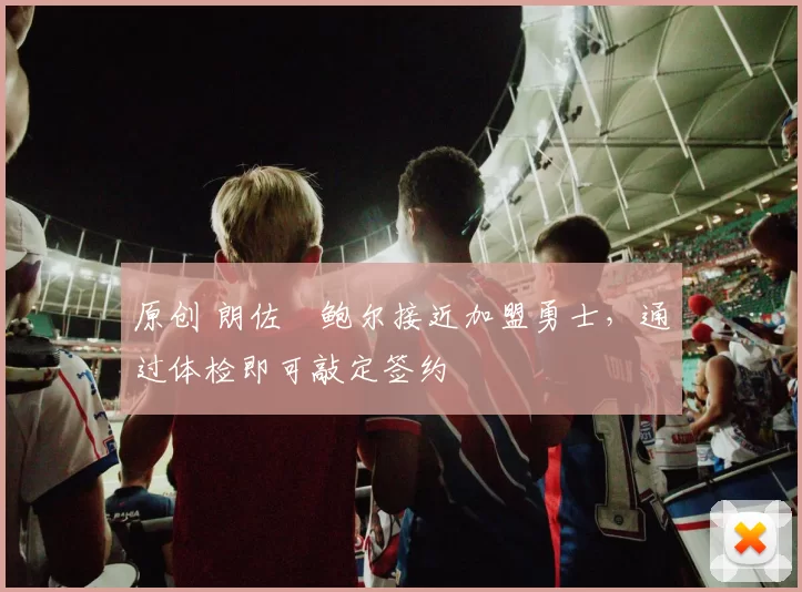 原创 朗佐・鲍尔接近加盟勇士，通过体检即可敲定签约