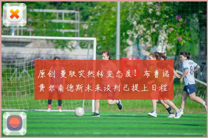 原创 曼联突然转变态度！布鲁诺・费尔南德斯未来谈判已提上日程