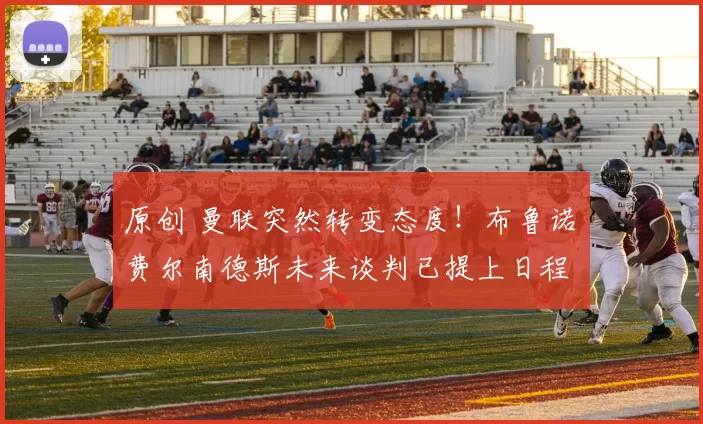 原创 曼联突然转变态度！布鲁诺・费尔南德斯未来谈判已提上日程