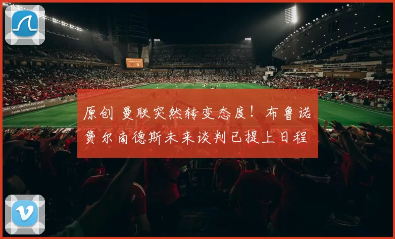 原创 曼联突然转变态度！布鲁诺・费尔南德斯未来谈判已提上日程