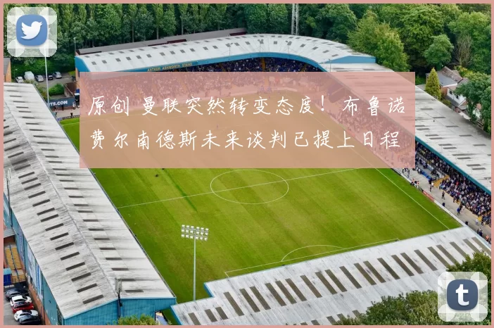 原创 曼联突然转变态度！布鲁诺・费尔南德斯未来谈判已提上日程