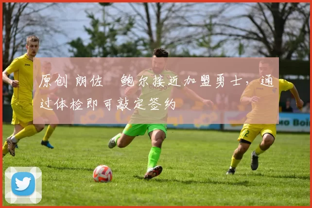 原创 朗佐・鲍尔接近加盟勇士，通过体检即可敲定签约