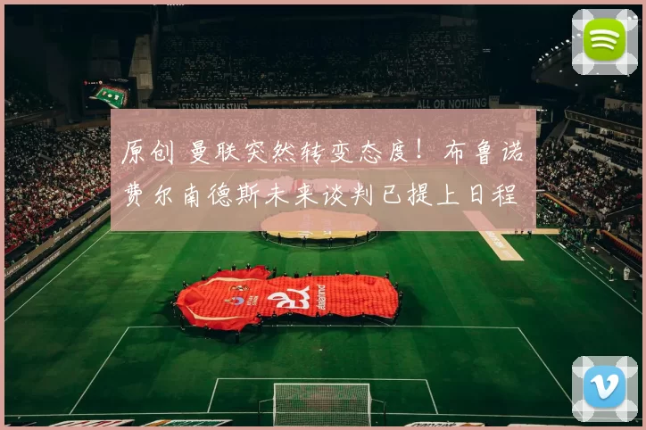 原创 曼联突然转变态度!布鲁诺・费尔南德斯未来谈判已提上日程