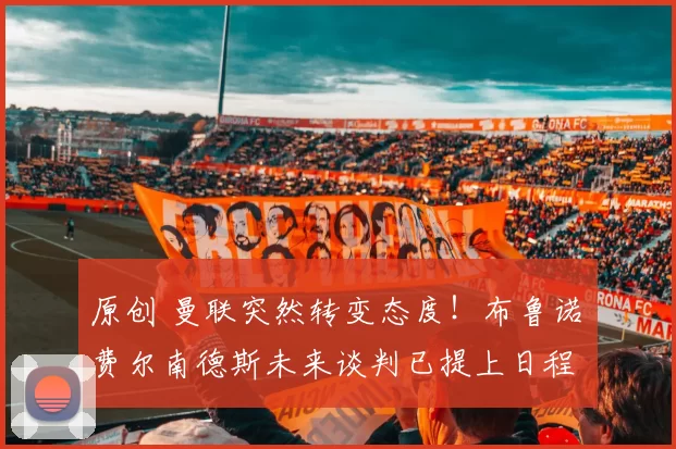 原创 曼联突然转变态度！布鲁诺・费尔南德斯未来谈判已提上日程