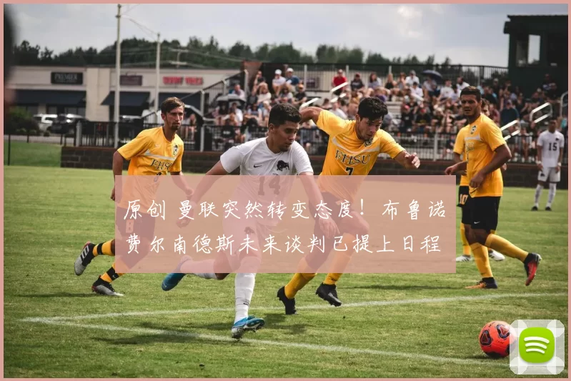 原创 曼联突然转变态度！布鲁诺・费尔南德斯未来谈判已提上日程