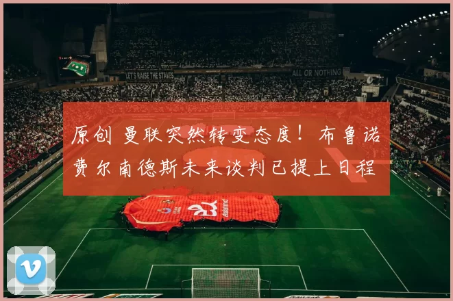 原创 曼联突然转变态度！布鲁诺・费尔南德斯未来谈判已提上日程