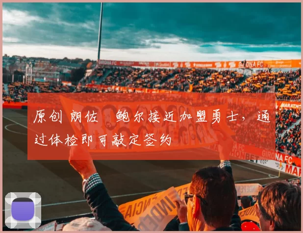 原创 朗佐・鲍尔接近加盟勇士，通过体检即可敲定签约