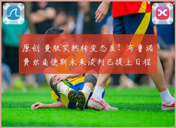 原创 曼联突然转变态度！布鲁诺・费尔南德斯未来谈判已提上日程