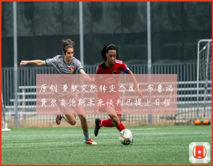 原创 曼联突然转变态度!布鲁诺・费尔南德斯未来谈判已提上日程