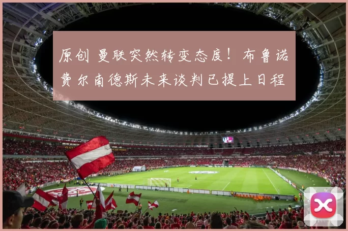 原创 曼联突然转变态度！布鲁诺・费尔南德斯未来谈判已提上日程