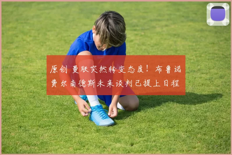 原创 曼联突然转变态度！布鲁诺・费尔南德斯未来谈判已提上日程