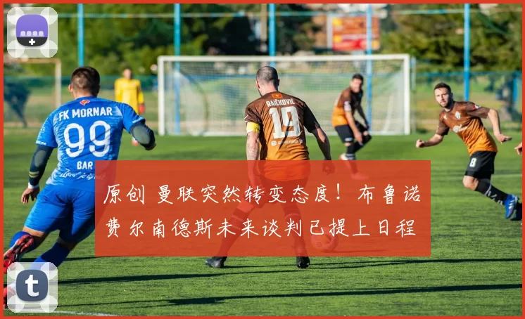 原创 曼联突然转变态度！布鲁诺・费尔南德斯未来谈判已提上日程