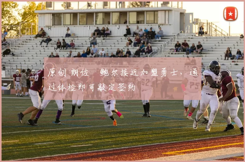 原创 朗佐・鲍尔接近加盟勇士，通过体检即可敲定签约