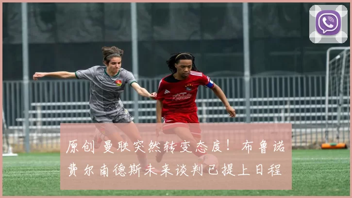 原创 曼联突然转变态度！布鲁诺・费尔南德斯未来谈判已提上日程